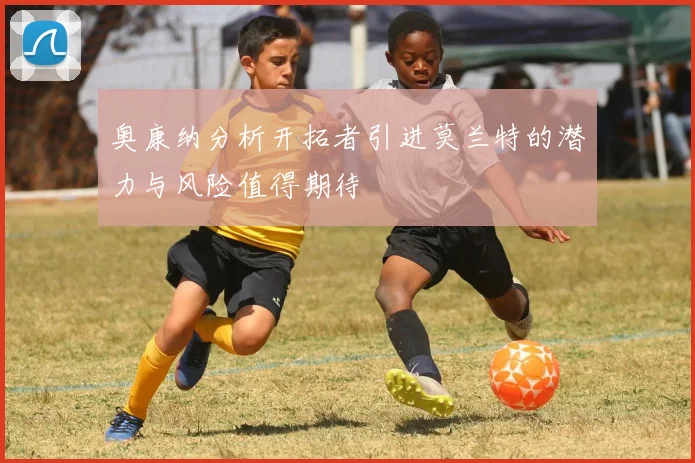 奥康纳分析开拓者引进莫兰特的潜力与风险值得期待