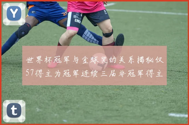 世界杯冠军与金球奖的关系揭秘仅57得主为冠军连续三届非冠军得主分析