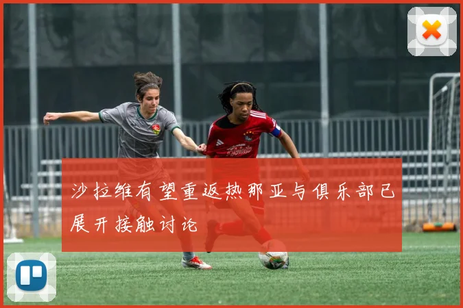 沙拉维有望重返热那亚与俱乐部已展开接触讨论