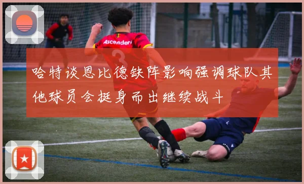 哈特谈恩比德缺阵影响强调球队其他球员会挺身而出继续战斗