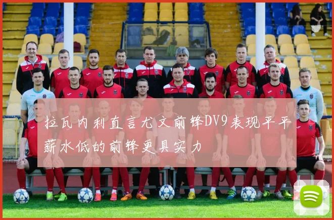 拉瓦内利直言尤文前锋DV9表现平平薪水低的前锋更具实力
