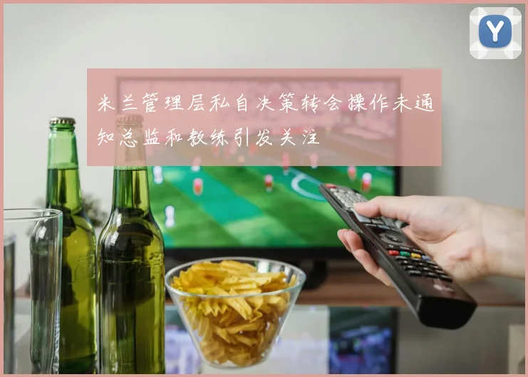米兰管理层私自决策转会操作未通知总监和教练引发关注