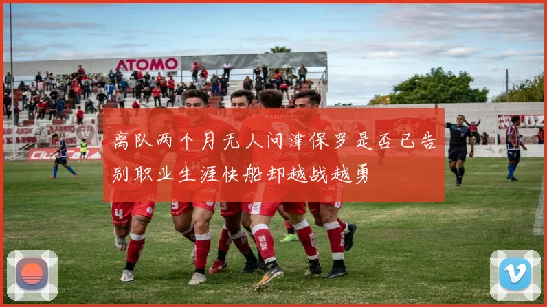 离队两个月无人问津保罗是否已告别职业生涯快船却越战越勇