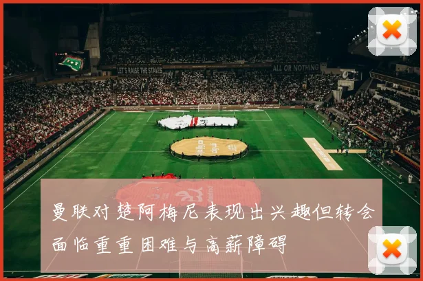 曼联对楚阿梅尼表现出兴趣但转会面临重重困难与高薪障碍