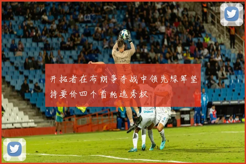 开拓者在布朗争夺战中领先绿军坚持要价四个首轮选秀权