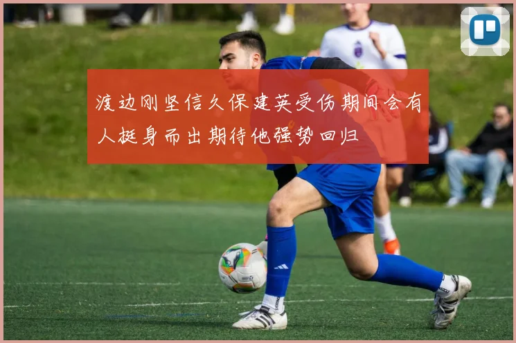渡边刚坚信久保建英受伤期间会有人挺身而出期待他强势回归