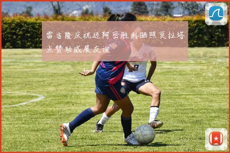 雷吉隆庆祝迈阿密胜利晒照莫拉塔点赞助威展友谊