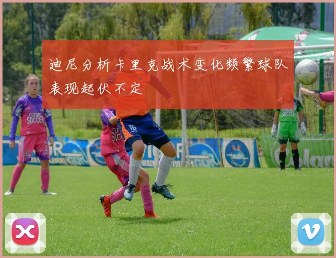 迪尼分析卡里克战术变化频繁球队表现起伏不定