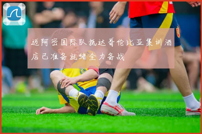 迈阿密国际队抵达哥伦比亚集训酒店已准备就绪全力备战