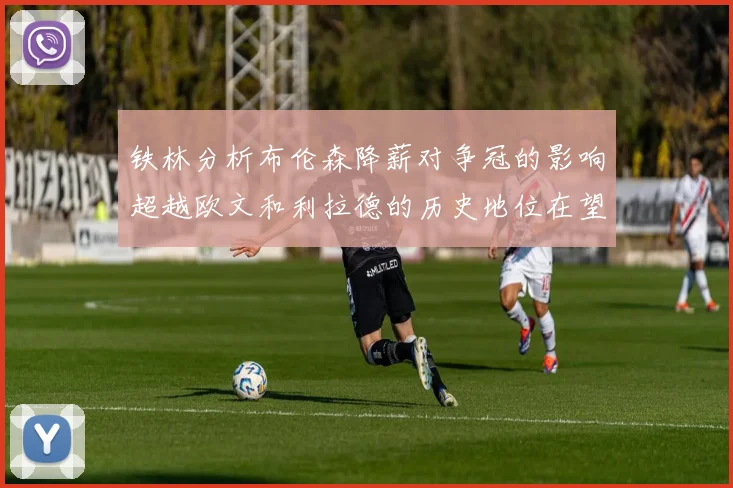 铁林分析布伦森降薪对争冠的影响超越欧文和利拉德的历史地位在望