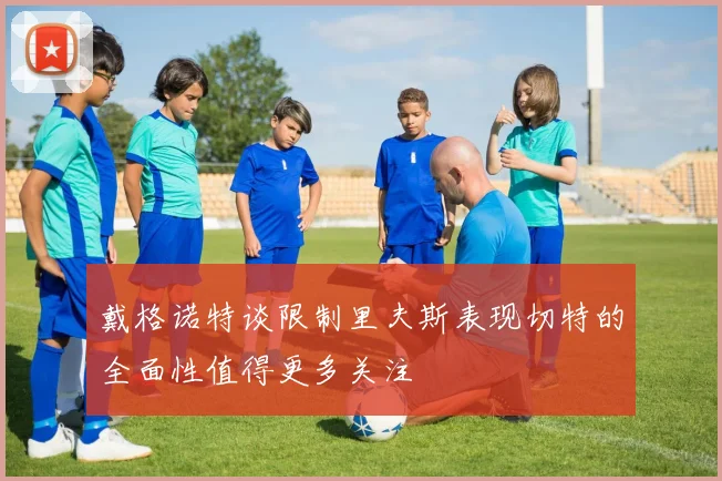 戴格诺特谈限制里夫斯表现切特的全面性值得更多关注