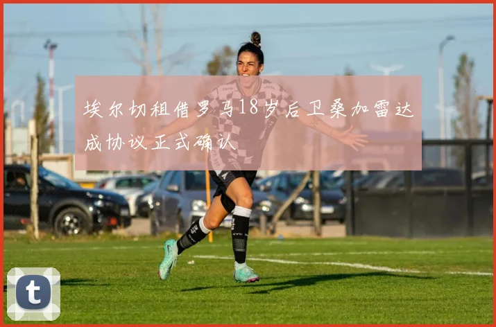 埃尔切租借罗马18岁后卫桑加雷达成协议正式确认