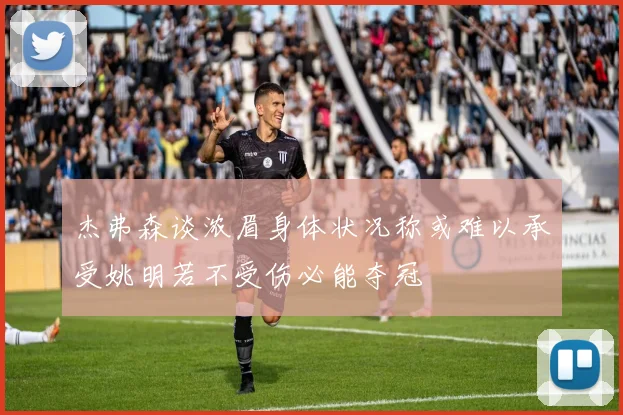 杰弗森谈浓眉身体状况称或难以承受姚明若不受伤必能夺冠