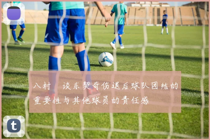 八村塁谈东契奇伤退后球队团结的重要性与其他球员的责任感