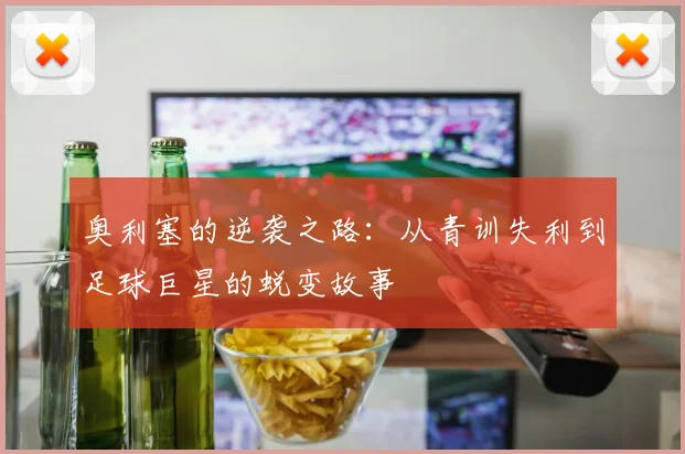 奥利塞的逆袭之路：从青训失利到足球巨星的蜕变故事